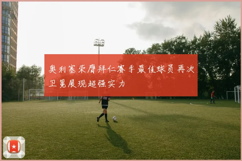 奥利塞荣膺拜仁赛季最佳球员再次卫冕展现超强实力