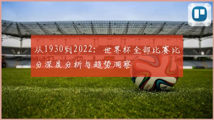 从1930到2022：世界杯全部比赛比分深度分析与趋势洞察