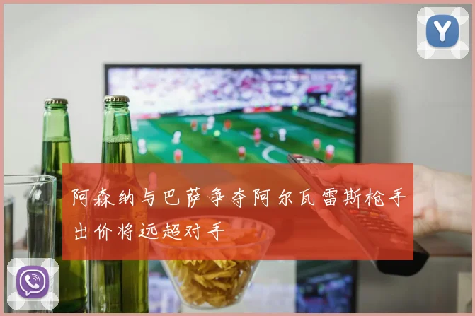 阿森纳与巴萨争夺阿尔瓦雷斯枪手出价将远超对手