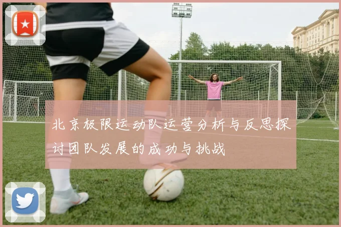 北京极限运动队运营分析与反思探讨团队发展的成功与挑战