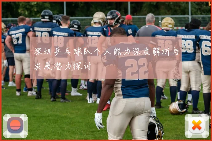 深圳乒乓球队个人能力深度解析与发展潜力探讨