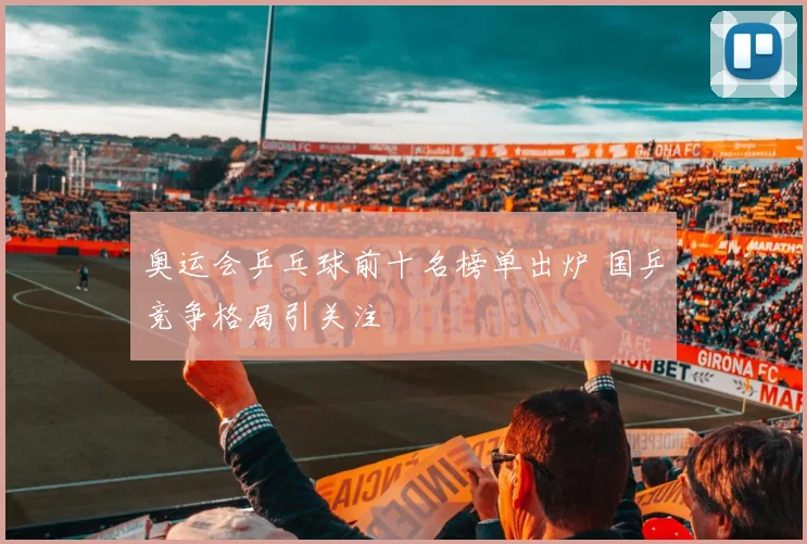 奥运会乒乓球前十名榜单出炉 国乒竞争格局引关注