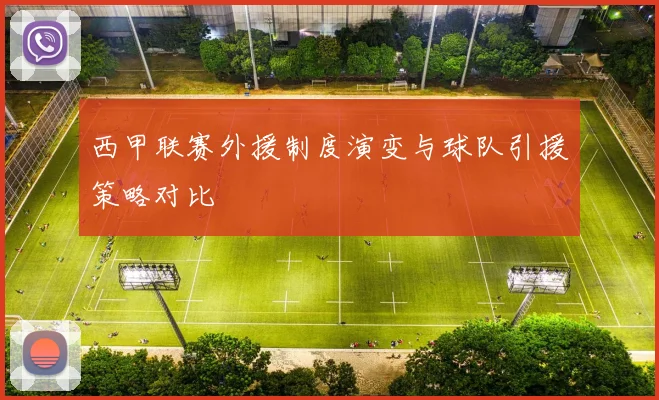 西甲联赛外援制度演变与球队引援策略对比