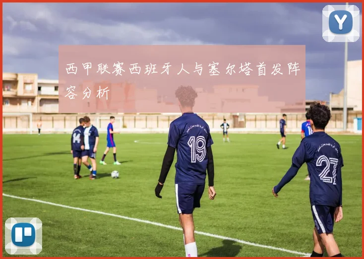 西甲联赛西班牙人与塞尔塔首发阵容分析